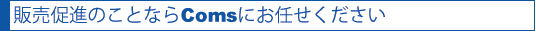 販売促進のことならComsにお任せください