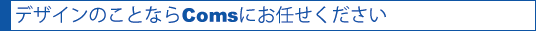 デザインのことならComsにお任せください