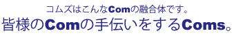 コムズはこんなＣｏｍの融合体です。皆様のＣｏｍの手伝いをする　Ｃｏｍｓ。